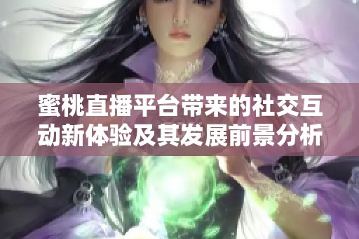 蜜桃直播平台带来的社交互动新体验及其发展前景分析