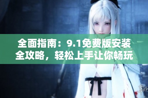 全面指南：9.1免费版安装全攻略，轻松上手让你畅玩无阻