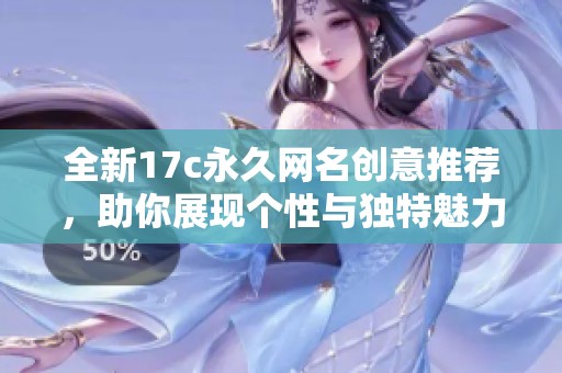 全新17c永久网名创意推荐，助你展现个性与独特魅力