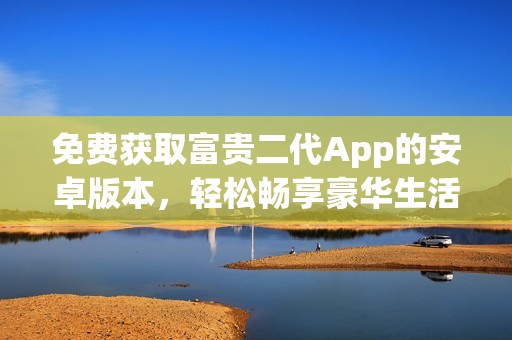 免费获取富贵二代App的安卓版本，轻松畅享豪华生活