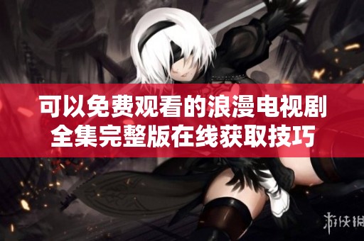 可以免费观看的浪漫电视剧全集完整版在线获取技巧