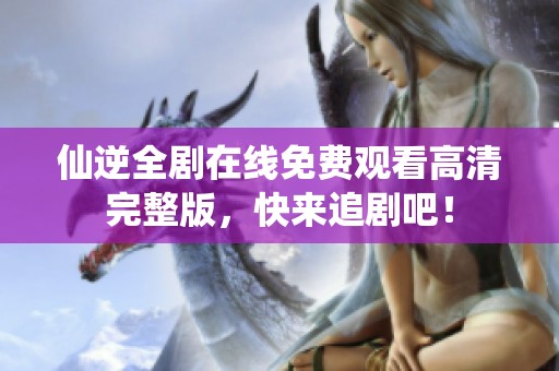 仙逆全剧在线免费观看高清完整版，快来追剧吧！