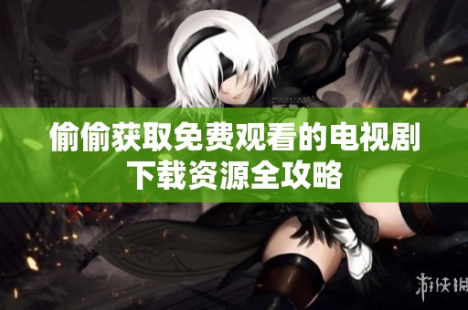 偷偷获取免费观看的电视剧下载资源全攻略