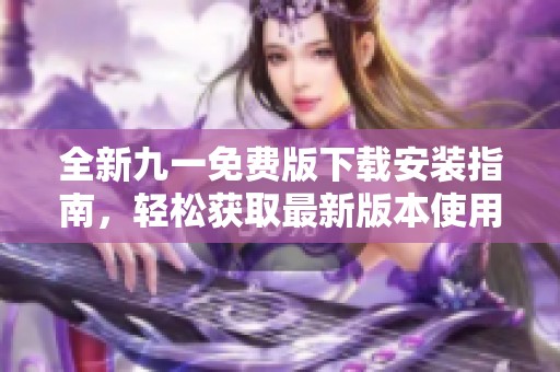 全新九一免费版下载安装指南，轻松获取最新版本使用体验