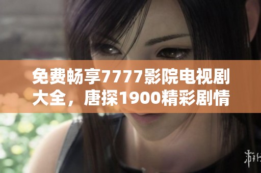 免费畅享7777影院电视剧大全，唐探1900精彩剧情一网打尽