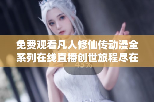免费观看凡人修仙传动漫全系列在线直播创世旅程尽在掌握之中