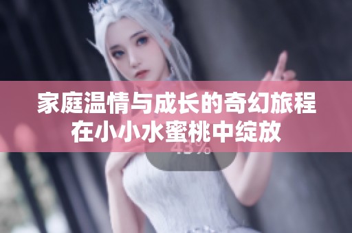 家庭温情与成长的奇幻旅程在小小水蜜桃中绽放