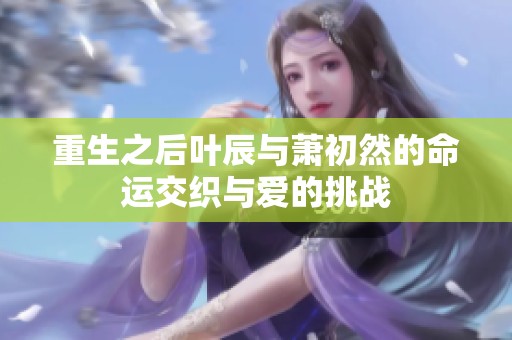 重生之后叶辰与萧初然的命运交织与爱的挑战
