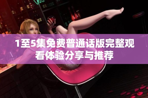 1至5集免费普通话版完整观看体验分享与推荐