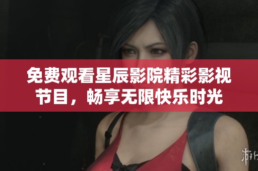 免费观看星辰影院精彩影视节目，畅享无限快乐时光