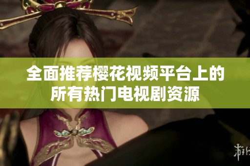 全面推荐樱花视频平台上的所有热门电视剧资源