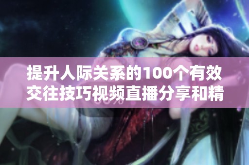 提升人际关系的100个有效交往技巧视频直播分享和精彩照片展示
