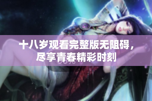 十八岁观看完整版无阻碍，尽享青春精彩时刻