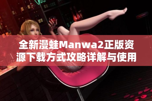 全新漫蛙Manwa2正版资源下载方式攻略详解与使用分享