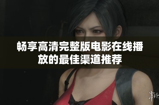 畅享高清完整版电影在线播放的最佳渠道推荐