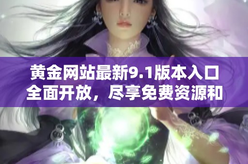 黄金网站最新9.1版本入口全面开放，尽享免费资源和服务