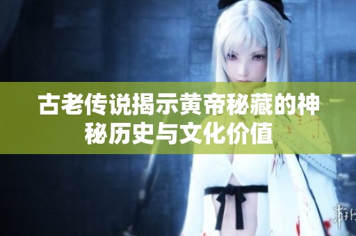古老传说揭示黄帝秘藏的神秘历史与文化价值