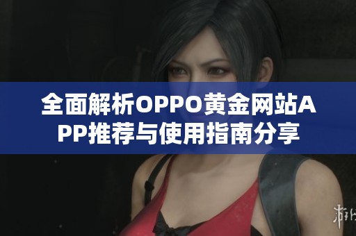 全面解析OPPO黄金网站APP推荐与使用指南分享