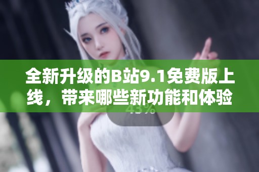 全新升级的B站9.1免费版上线，带来哪些新功能和体验改变
