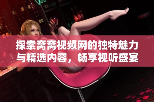 探索窝窝视频网的独特魅力与精选内容，畅享视听盛宴