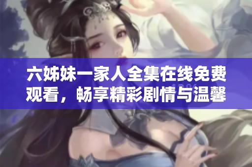 六姊妹一家人全集在线免费观看，畅享精彩剧情与温馨故事