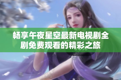 畅享午夜星空最新电视剧全剧免费观看的精彩之旅