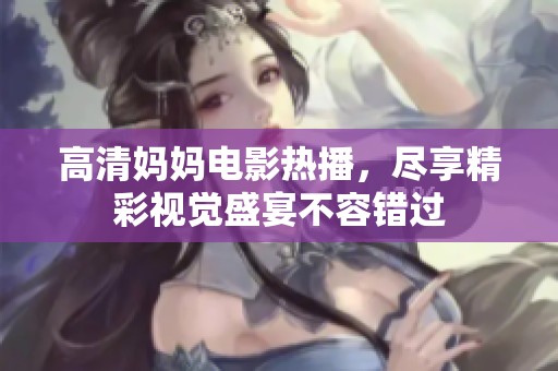高清妈妈电影热播，尽享精彩视觉盛宴不容错过