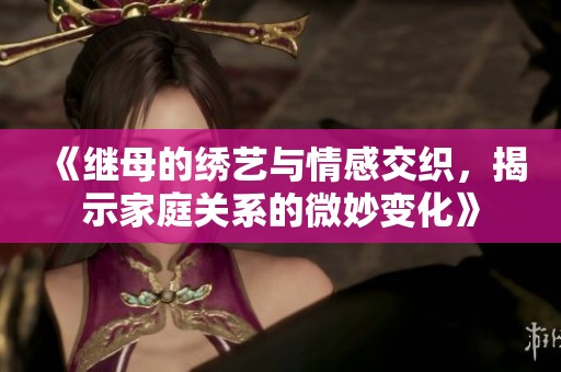 《继母的绣艺与情感交织，揭示家庭关系的微妙变化》