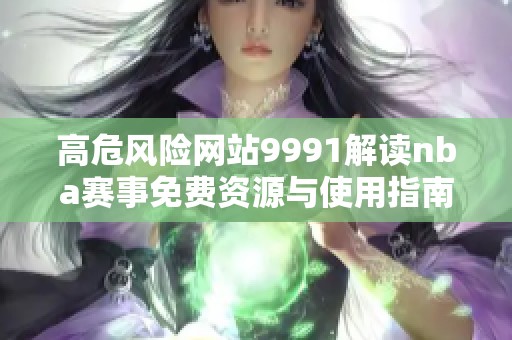 高危风险网站9991解读nba赛事免费资源与使用指南