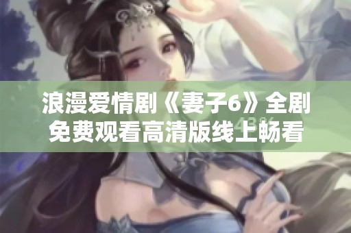 浪漫爱情剧《妻子6》全剧免费观看高清版线上畅看