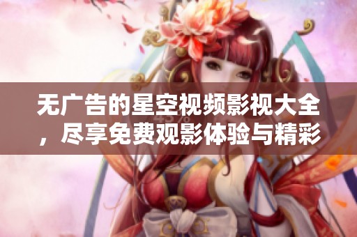 无广告的星空视频影视大全，尽享免费观影体验与精彩内容