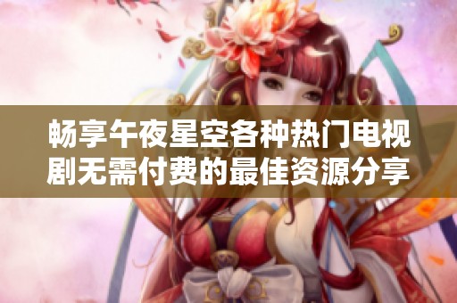 畅享午夜星空各种热门电视剧无需付费的最佳资源分享