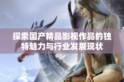 探索国产精品影视作品的独特魅力与行业发展现状