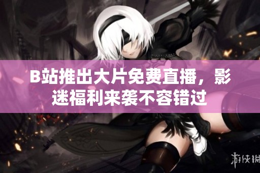 B站推出大片免费直播，影迷福利来袭不容错过