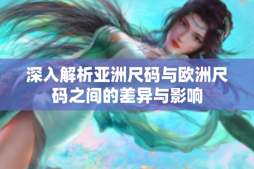 深入解析亚洲尺码与欧洲尺码之间的差异与影响