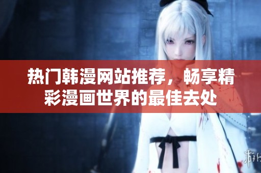 热门韩漫网站推荐，畅享精彩漫画世界的最佳去处