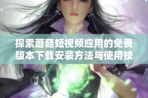 探索蘑菇短视频应用的免费版本下载安装方法与使用技巧