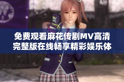 免费观看麻花传剧MV高清完整版在线畅享精彩娱乐体验