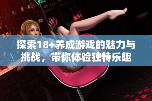 探索18+养成游戏的魅力与挑战，带你体验独特乐趣