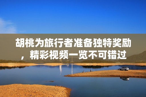 胡桃为旅行者准备独特奖励，精彩视频一览不可错过