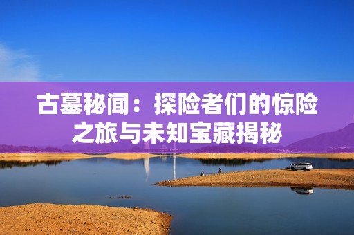 古墓秘闻：探险者们的惊险之旅与未知宝藏揭秘