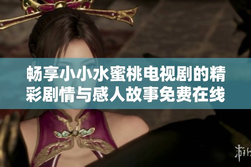 畅享小小水蜜桃电视剧的精彩剧情与感人故事免费在线观看