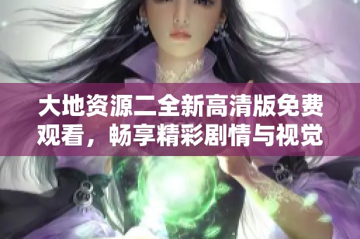 大地资源二全新高清版免费观看，畅享精彩剧情与视觉盛宴