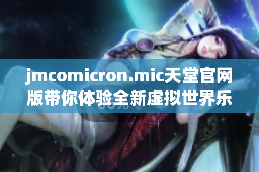 jmcomicron.mic天堂官网版带你体验全新虚拟世界乐趣