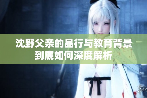 沈野父亲的品行与教育背景到底如何深度解析