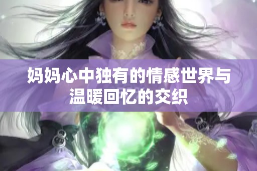 妈妈心中独有的情感世界与温暖回忆的交织
