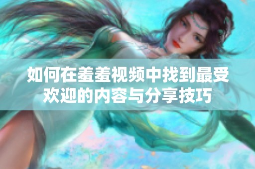 如何在羞羞视频中找到最受欢迎的内容与分享技巧