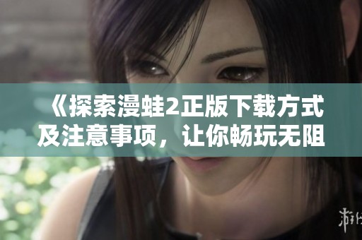 《探索漫蛙2正版下载方式及注意事项，让你畅玩无阻》
