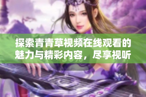 探索青青草视频在线观看的魅力与精彩内容，尽享视听盛宴