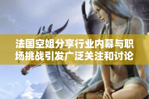 法国空姐分享行业内幕与职场挑战引发广泛关注和讨论